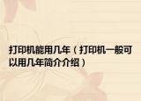 打印机能用几年（打印机一般可以用几年简介介绍）