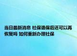 当日最新消息 社保退保后还可以再恢复吗 如何重新办理社保