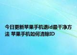 今日更新苹果手机退id最干净方法 苹果手机如何清除ID