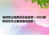 如何停止酷狗音乐的续费（2021酷狗音乐怎么取消自动续费）