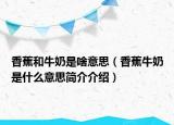 香蕉和牛奶是啥意思（香蕉牛奶是什么意思简介介绍）