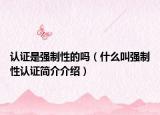 认证是强制性的吗（什么叫强制性认证简介介绍）
