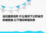 当日最新消息 什么情况下公积金贷款被拒绝 以下情况申请失败