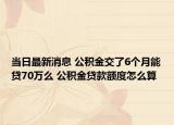当日最新消息 公积金交了6个月能贷70万么 公积金贷款额度怎么算