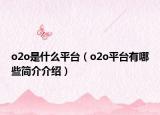 o2o是什么平台（o2o平台有哪些简介介绍）