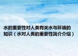 水的重要性对人类有关水与环境的知识（水对人类的重要性简介介绍）