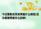 今日更新舌苔发黄是什么原因(舌头都是黄是怎么回事)
