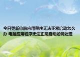 今日更新电脑应用程序无法正常启动怎么办 电脑应用程序无法正常启动如何处理