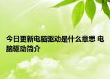 今日更新电脑驱动是什么意思 电脑驱动简介