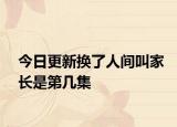 今日更新换了人间叫家长是第几集