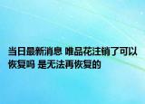 当日最新消息 唯品花注销了可以恢复吗 是无法再恢复的