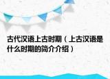 古代汉语上古时期（上古汉语是什么时期的简介介绍）