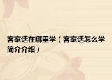 客家话在哪里学（客家话怎么学简介介绍）