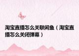 淘宝直播怎么关联闲鱼（淘宝直播怎么关闭弹幕）
