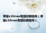 荣耀x10max有指纹解锁吗（荣耀x10max有指纹解锁吗）