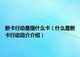 断卡行动是指什么卡（什么是断卡行动简介介绍）