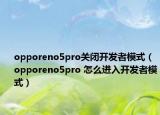 opporeno5pro关闭开发者模式（opporeno5pro 怎么进入开发者模式）