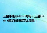 三星手表gear s3充电（三星Gear s跑步的时候怎么测量）