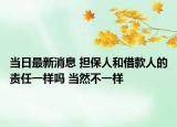 当日最新消息 担保人和借款人的责任一样吗 当然不一样