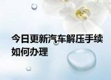 今日更新汽车解压手续如何办理