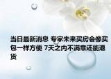 当日最新消息 专家未来买房会像买包一样方便 7天之内不满意还能退货