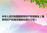 中华人民共和国国家知识产权局地址（国家知识产权局详细地址简介介绍）