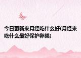 今日更新来月经吃什么好(月经来吃什么最好保护卵巢)