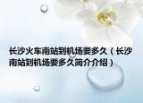 长沙火车南站到机场要多久（长沙南站到机场要多久简介介绍）