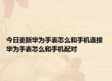 今日更新华为手表怎么和手机连接 华为手表怎么和手机配对
