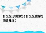 什么饭比较好吃（什么饭最好吃简介介绍）