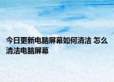今日更新电脑屏幕如何清洁 怎么清洁电脑屏幕