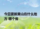 今日更新黄山在什么地方 哪个省