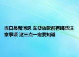当日最新消息 车贷放款前有哪些注意事项 这三点一定要知道