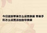 今日更新苹果怎么设置录屏 苹果手机怎么设置添加自带录屏