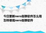 今日更新nero刻录软件怎么用 怎样使用nero刻录软件
