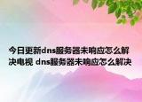 今日更新dns服务器未响应怎么解决电视 dns服务器未响应怎么解决