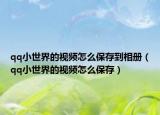 qq小世界的视频怎么保存到相册（qq小世界的视频怎么保存）