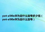pot-al00a华为是什么型号多少钱（pot-al00a华为是什么型号）