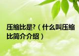 压缩比是?（什么叫压缩比简介介绍）