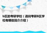 b区的考研学校（请问考研B区学校有哪些简介介绍）