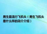 男生最流行飞机头（男生飞机头是什么样的简介介绍）