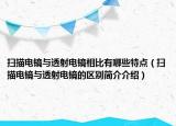 扫描电镜与透射电镜相比有哪些特点（扫描电镜与透射电镜的区别简介介绍）