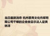 当日最新消息 杭州慕克文化传媒有限公司干嘛的企查查显示法人是黄林泽