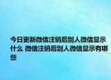 今日更新微信注销后别人微信显示什么 微信注销后别人微信显示有哪些