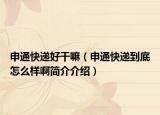 申通快递好干嘛（申通快递到底怎么样啊简介介绍）