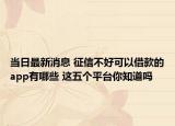 当日最新消息 征信不好可以借款的app有哪些 这五个平台你知道吗