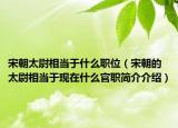 宋朝太尉相当于什么职位（宋朝的太尉相当于现在什么官职简介介绍）