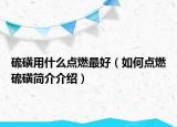 硫磺用什么点燃最好（如何点燃硫磺简介介绍）