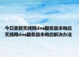 今日更新无线网dns服务器未响应 无线网dns服务器未响应解决办法