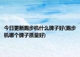 今日更新跑步机什么牌子好(跑步机哪个牌子质量好)